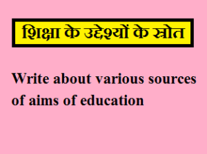 Write about various sources of aims of educationWrite about various sources of aims of education शिक्षा के उद्देश्यों के स्रोत | Various sources of aims of education